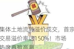 集体土地流转溢价成交，首宗交易溢价率达150%！市场热度再掀高潮